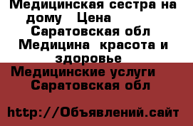 Медицинская сестра на дому › Цена ­ 1 000 - Саратовская обл. Медицина, красота и здоровье » Медицинские услуги   . Саратовская обл.